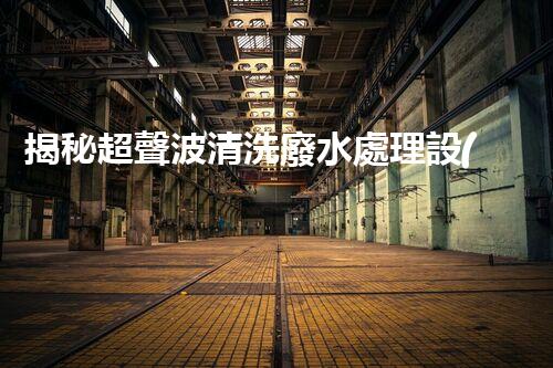 揭秘超聲波清洗廢水處理設(shè)備的驚人效果！